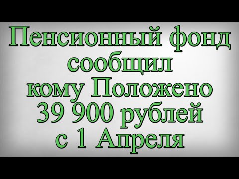 Пенсионный фонд сообщил кому Положено 39 900 рублей с 1 Апреля