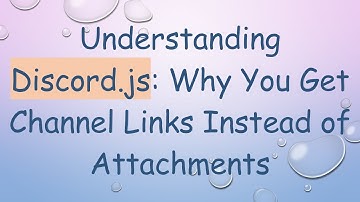 Understanding Discord.js: Why You Get Channel Links Instead of Attachments