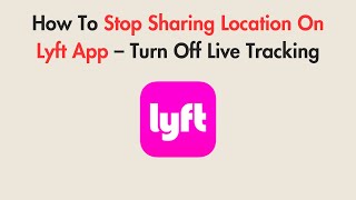 How To Stop Sharing Location On Lyft App – Turn Off Live Tracking