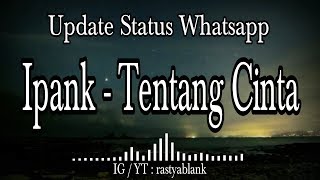 Ipank - Tentang Cinta ( Story Update Status Whatsapp )
