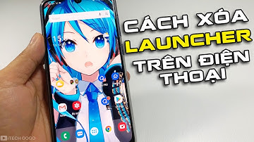 Cách xóa Launcher ra khỏi điện thoại Android