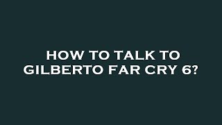How to talk to gilberto far cry 6?