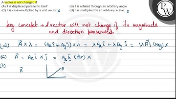 A vector is not changed if \( (A) \) it is displaced parallel to itself (B) it is rotated throug...