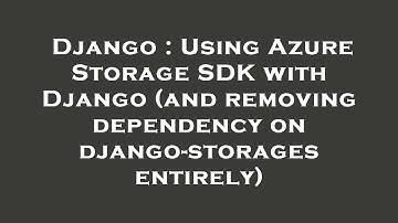 Django : Using Azure Storage SDK with Django (and removing dependency on django-storages entirely)