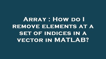 Array : How do I remove elements at a set of indices in a vector in MATLAB?