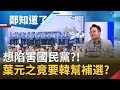 葉元之幫倒忙?! 竟建議韓國瑜幫忙補選?! 爆國民黨媒體大老要韓提上訴救黨?!｜許貴雅主持｜【鄭知道了精選】20200621｜三立iNEWS