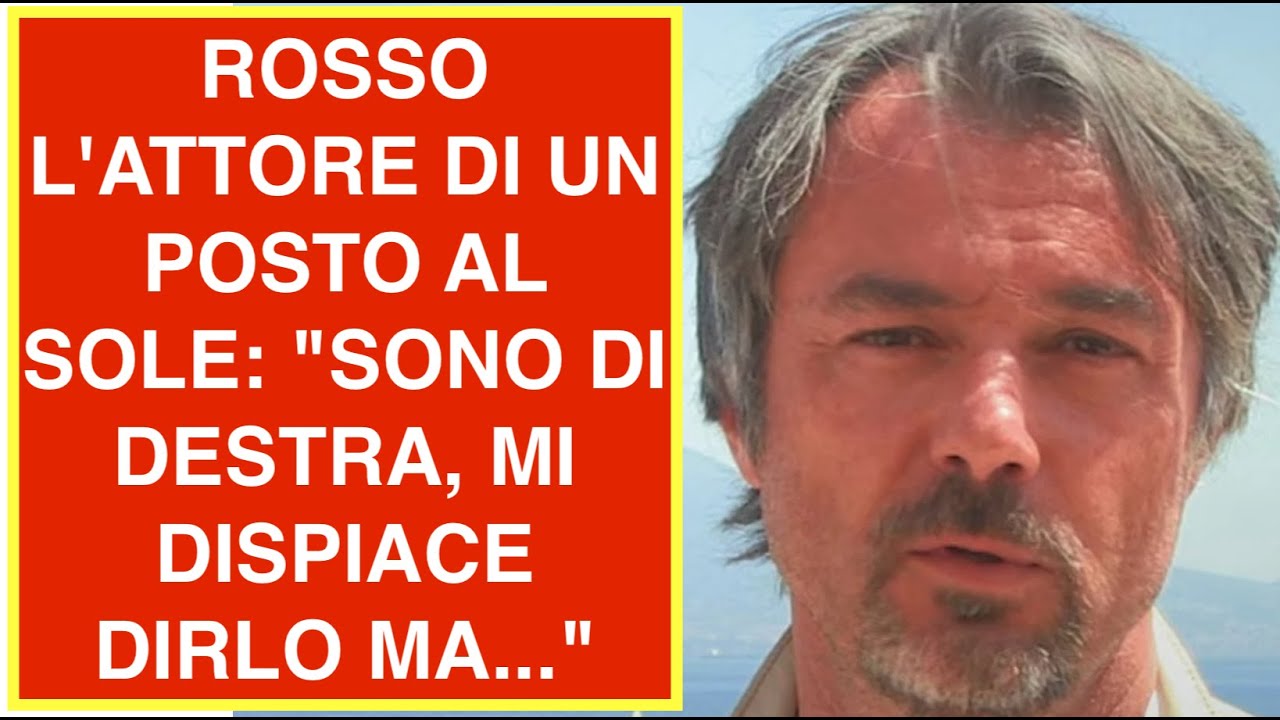 ROSSO L'ATTORE DI UN POSTO AL SOLE: "SONO DI DESTRA, MI DISPIACE DIRLO MA..."