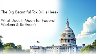 The Big Beautiful Tax Bill Is Here—What Does It Mean for Federal Workers & Retirees?