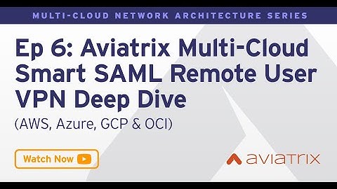 MCNA EP 6: Aviatrix Multi Cloud Smart SAML Remote User VPN Deep Dive! AWS, Azure, GCP, OCI