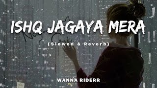 Ishq Jagaya Mera - (Slowed & Reverb) WANNA RIDERR