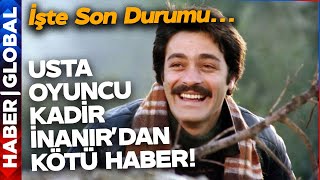 Kadir İnanır'dan Üzücü Haber! İşte Usta İsmin Son Durumu...