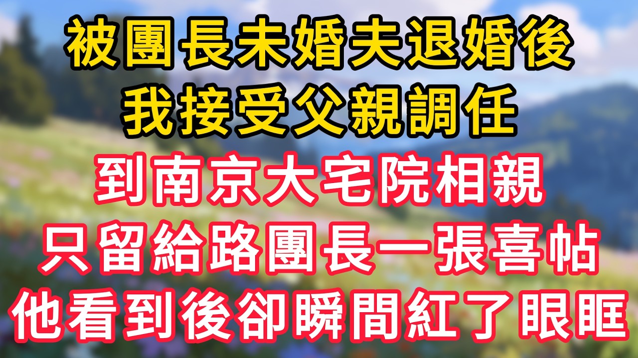 被團長未婚夫退婚後，我接受父親調任，到南京大宅院相親，只留給路團長一張喜帖，他看到後卻瞬間紅了眼眶！ #為人處世 #生活经验#深夜淺讀 #情感故事 #人間心理 #小说