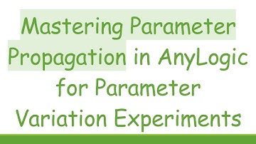 Mastering Parameter Propagation in AnyLogic for Parameter Variation Experiments