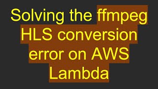 Solving the ffmpeg HLS conversion error on AWS Lambda Update