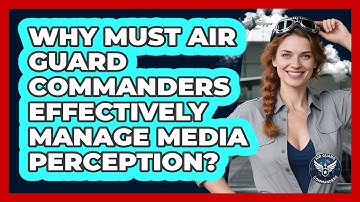Why Must Air Guard Commanders Effectively Manage Media Perception? - Air Guard Commanders