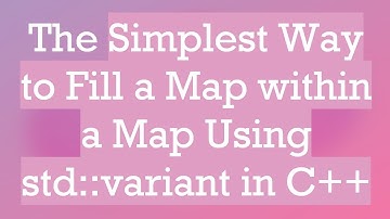 The Simplest Way to Fill a Map within a Map Using std::variant in C+ +