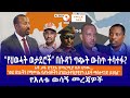 “የህወሓት ወታደሮች” በሱዳን ግጭት ውስጥ ተሳተፉ?//አቶ ታዬ ደንደአ በማረሚያ ቤት ሆነው... &quot; ባለሃብቶችን እንደኢትዮጵያዊያን አይቶ ማስተናገድ ይገባል&quot;