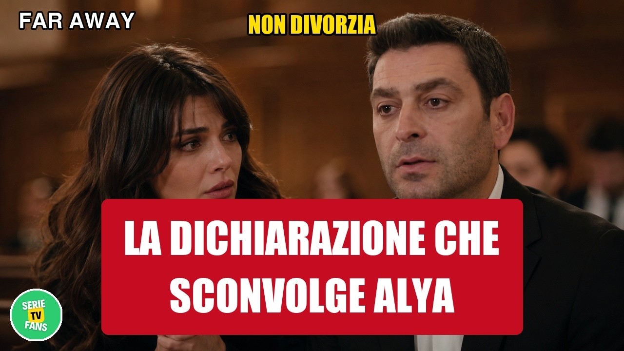 Far Away, Cihan rifiuta il divorzio: perché Alya tace sul tradimento e cosa dice lui al giudice