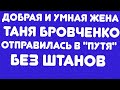 ДОБРАЯ И УМНАЯ ЖЕНА ТАНЯ БРОВЧЕНКО ОТПРАВИЛАСЬ В "ПУТЯ" БЕЗ ШТАНОВ//ОБЗОР ВИДЕО//