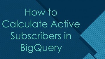 How to Calculate Active Subscribers in BigQuery