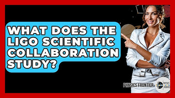 What Does The LIGO Scientific Collaboration Study? - Physics Frontier