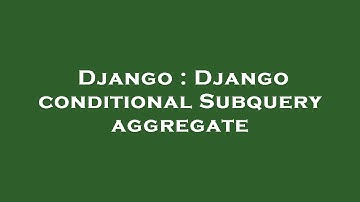 Django : Django conditional Subquery aggregate