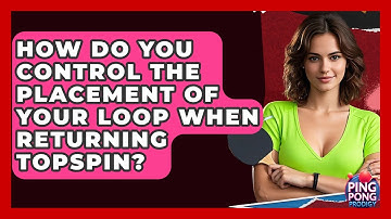How Do You Control The Placement Of Your Loop When Returning Topspin? - Ping Pong Prodigy