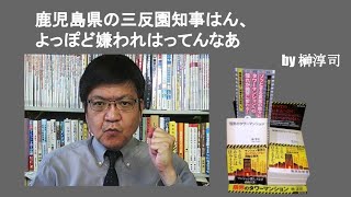 鹿児島県の三反園知事はん、よっぽど嫌われはってんなあ　by榊淳司