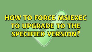 How to force MSIExec to upgrade to the specified version? (2 Solutions!!)
