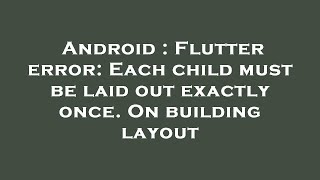 Android : Flutter error: Each child must be laid out exactly once. On building layout