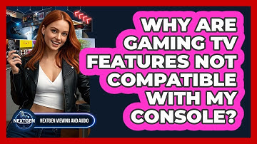 Why Are Gaming TV Features Not Compatible With My Console? - NextGen Viewing and Audio