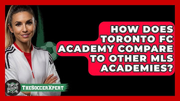 How Does Toronto FC Academy Compare To Other MLS Academies? - The Soccer Xpert