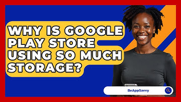 Why Is Google Play Store Using So Much Storage? - Be App Savvy