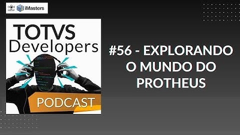 TOTVS DEVELOPERS Podcast #56 - Explorando o mundo do Protheus