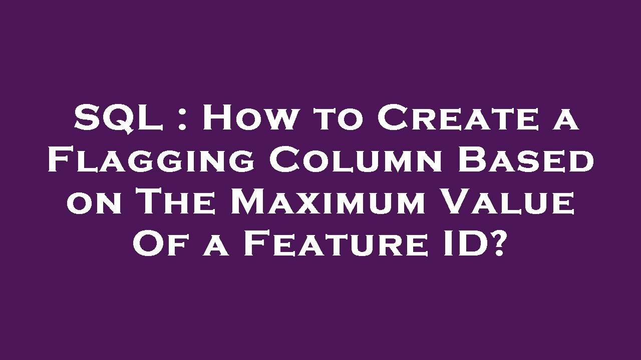 SQL How to Create a Flagging Column Based on The Maximum Value Of a
