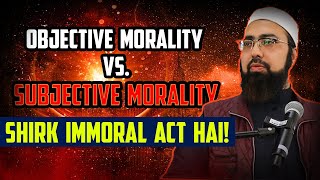 Objective Morality Vs Subjective Morality || Shirk Immoral Act Hai!