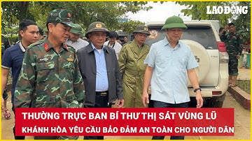 Thường trực Ban Bí thư thị sát vùng lũ Khánh Hòa yêu cầu bảo đảm an toàn cho người dân| Báo Lao Động
