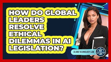 How Do Global Leaders Resolve Ethical Dilemmas In AI Legislation? - AI and Technology Law