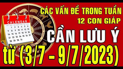 Tuần mới (3/7 - 9/7/2023) CÁC VẤN ĐỀ CẦN LƯU Ý TRONG TUẦN cho 12 con giáp