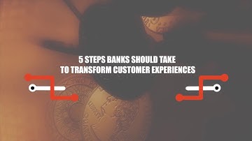 5 Steps Banks Should Take to Transform Customer Experience