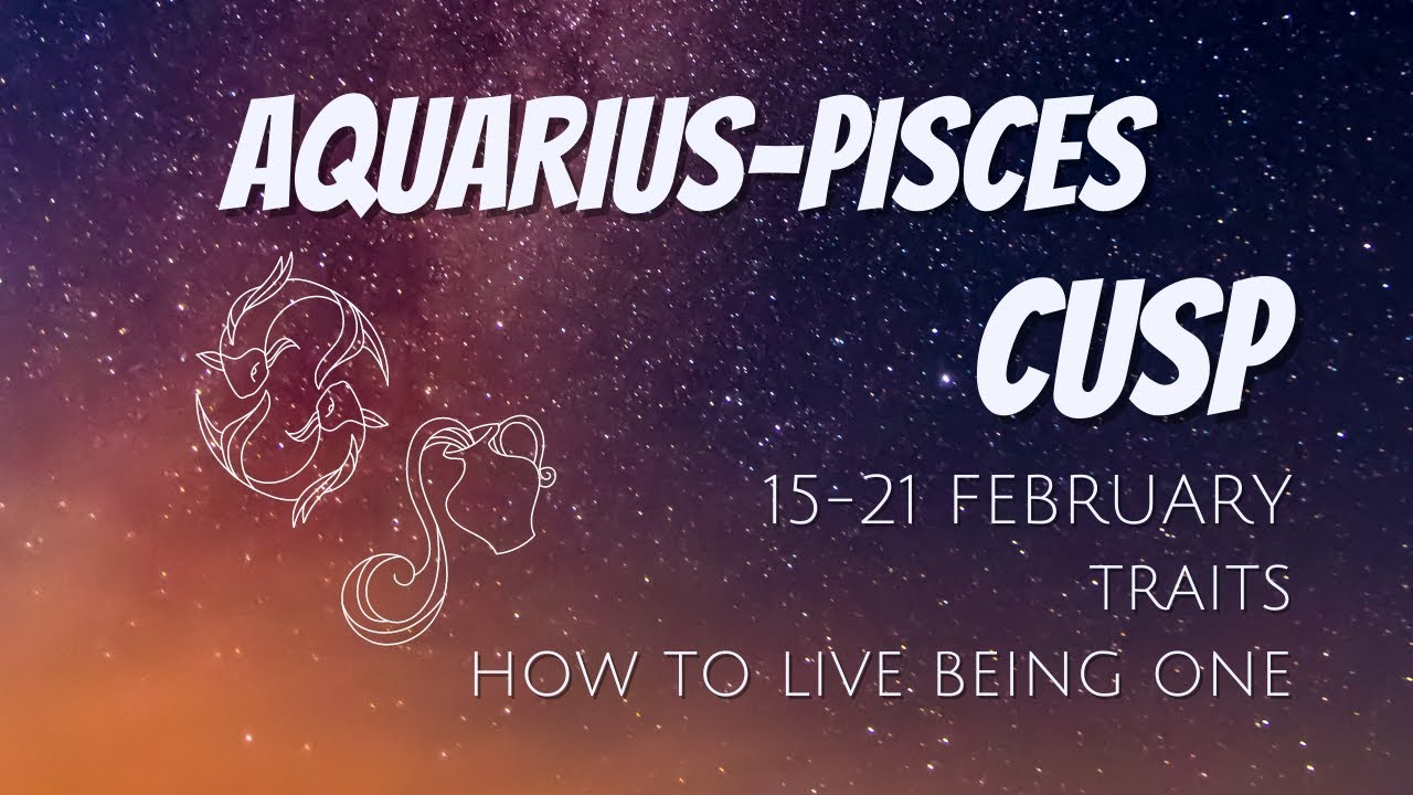 AQUARIUS-PISCES CUSP (February 15-21) The Cusp of Sensitivity ...