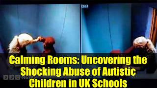 Calming Rooms: Uncovering the Shocking Abuse of Autistic Children in UK Schools