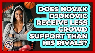 Does Novak Djokovic Receive Less Crowd Support Than His Rivals? - Epic Sports Tales