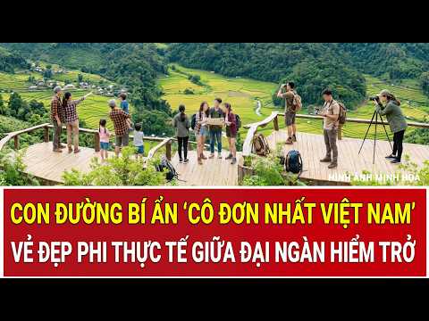 Khám phá con đường bí ẩn ‘cô đơn nhất Việt Nam’, vẻ đẹp phi thực tế giữa đại ngàn hiểm trở