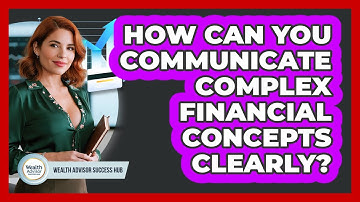How Can You Communicate Complex Financial Concepts Clearly? - Wealth Advisor Success Hub