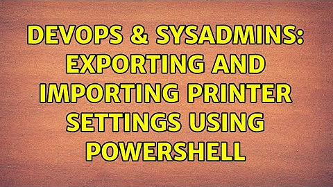 DevOps & SysAdmins: Exporting and Importing Printer Settings using PowerShell