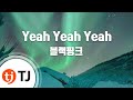 TJ노래방 Yeah Yeah Yeah 블랙핑크 TJ Karaoke TJ노래방 Yeah Yeah Yeah 블랙핑크 TJ Karaoke