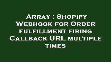 Array : Shopify Webhook for Order fulfillment firing Callback URL multiple times