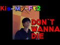 【KisMyFt2/キスマイ】DON`T WANNA DIE(北山宏光さん)