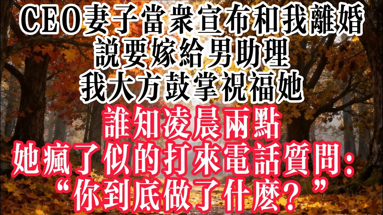 【完結】CEO妻子當衆宣佈和我離婚，說要嫁給男助理，我大方鼓掌祝福她，誰知凌晨兩點，她瘋了似的打來電話質問：“你到底做了什麼？”